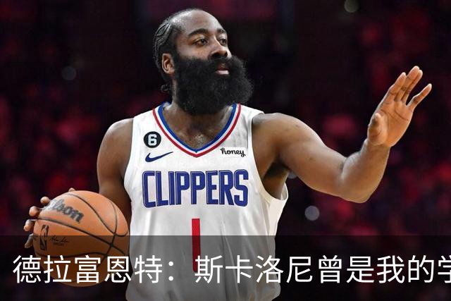 德拉富恩特：斯卡洛尼曾是我的学生 我要求我的球员必须品行端正
