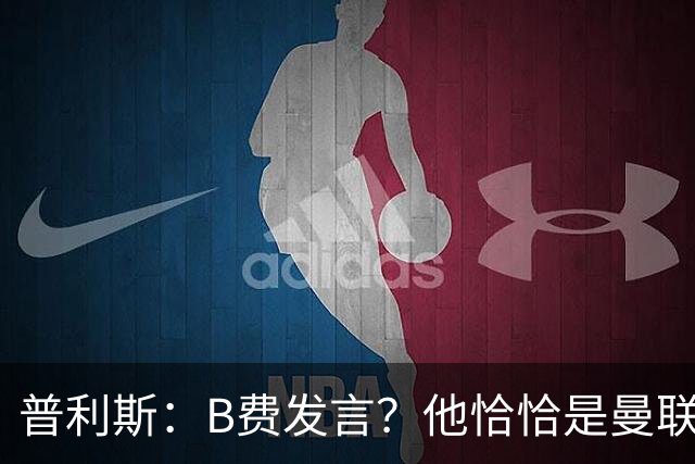 普利斯：B费发言？他恰恰是曼联不愿拼抢、不愿奔跑的缩影