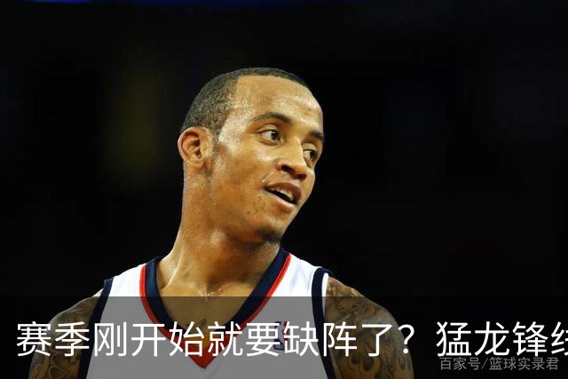 赛季刚开始就要缺阵了？猛龙锋线球星需要休战数周的时间？