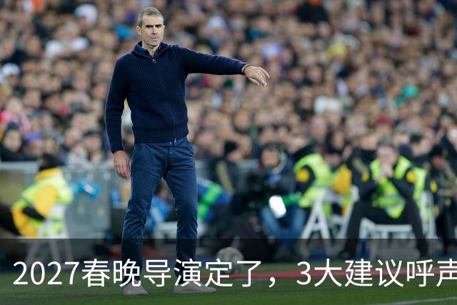 2027春晚导演定了，3大建议呼声高，赵本山17年前的担心，成真了